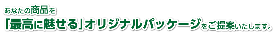 あなたの商品を「最高に魅せる」オリジナルパッケージをご提案いたします。